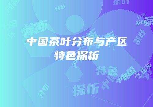 中国茶叶分布与产区特色探析