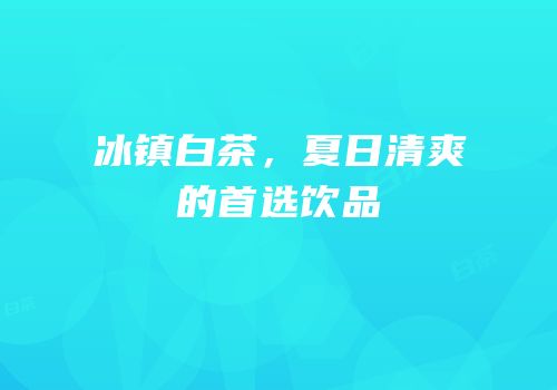 冰镇白茶，夏日清爽的首选饮品