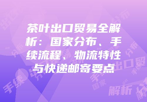 茶叶出口贸易全解析：国家分布、手续流程、物流特性与快递邮寄要点