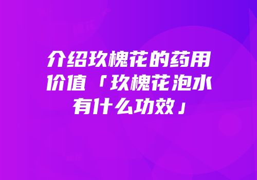 介绍玖槐花的药用价值「玖槐花泡水有什么功效」