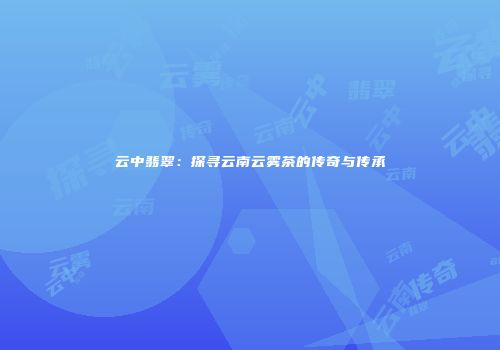 云中翡翠：探寻云南云雾茶的传奇与传承