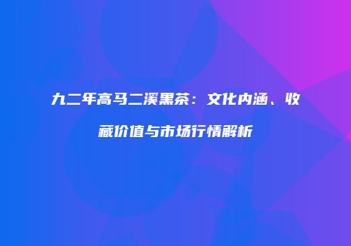 九二年高马二溪黑茶：文化内涵、收藏价值与市场行情解析