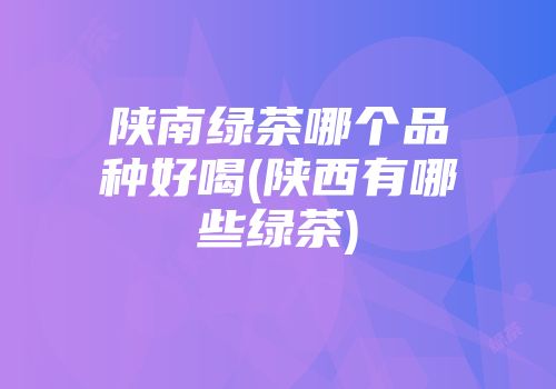陕南绿茶哪个品种好喝(陕西有哪些绿茶)