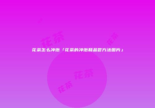 花茶怎么冲泡「花茶的冲泡和品尝方法图片」