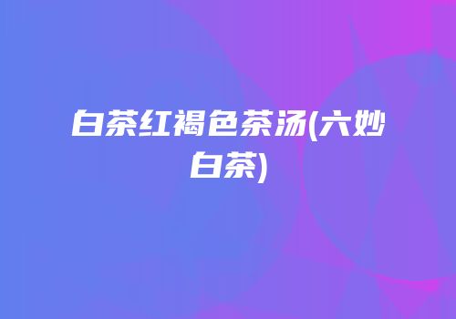 白茶红褐色茶汤(六妙白茶)