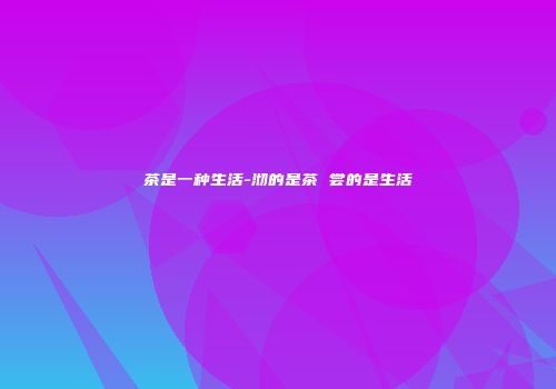 茶是一种生活-沏的是茶 尝的是生活