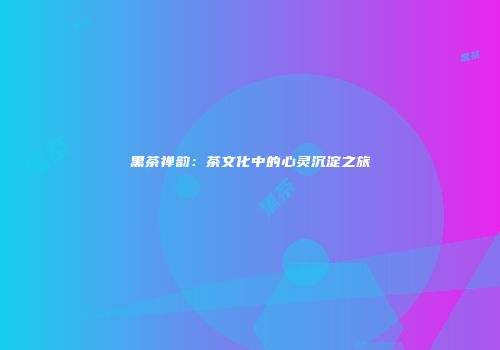 黑茶禅韵：茶文化中的心灵沉淀之旅