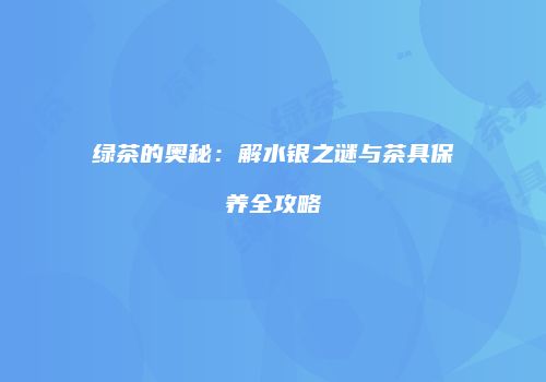 绿茶的奥秘：解水银之谜与茶具保养全攻略