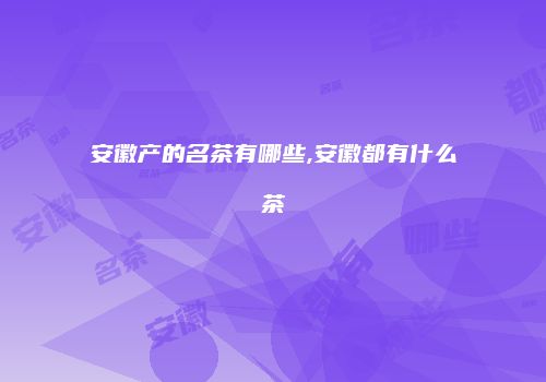 安徽产的名茶有哪些,安徽都有什么茶