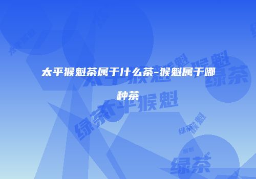太平猴魁茶属于什么茶-猴魁属于哪种茶