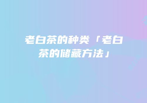 老白茶的种类「老白茶的储藏方法」