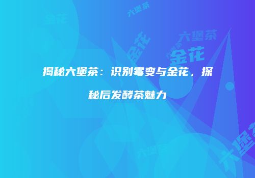 揭秘六堡茶：识别霉变与金花，探秘后发酵茶魅力