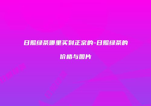 日照绿茶哪里买到正宗的-日照绿茶的价格与图片
