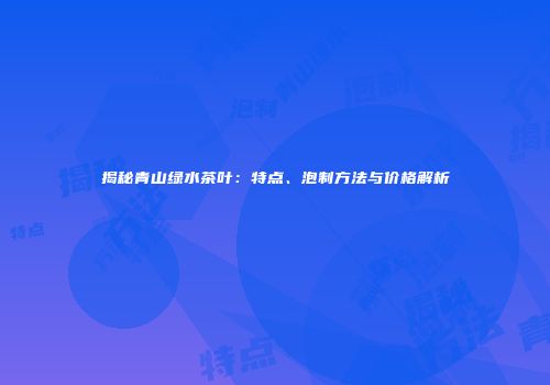 揭秘青山绿水茶叶：特点、泡制方法与价格解析