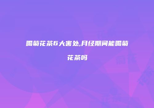 喝菊花茶6大害处,月经期间能喝菊花茶吗