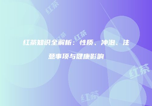 红茶知识全解析：性质、冲泡、注意事项与健康影响