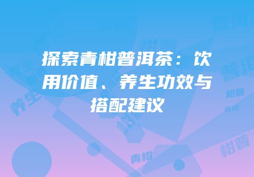 探索青柑普洱茶：饮用价值、养生功效与搭配建议