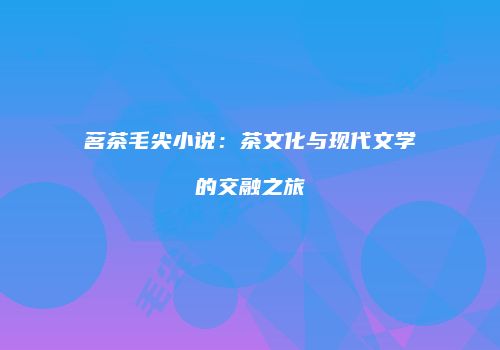 茗茶毛尖小说：茶文化与现代文学的交融之旅