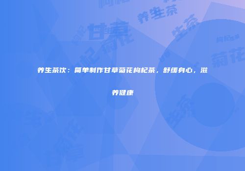 养生茶饮：简单制作甘草菊花枸杞茶，舒缓身心，滋养健康
