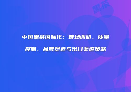 中国黑茶国际化：市场调研、质量控制、品牌塑造与出口渠道策略