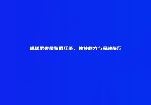 揭秘武夷金骏眉红茶：独特魅力与品牌排行
