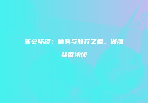 新会陈皮：晒制与储存之道，保障茶香浓郁