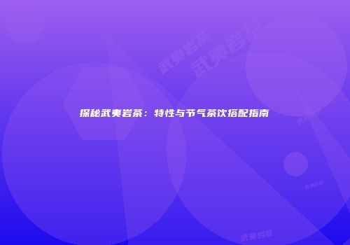 探秘武夷岩茶：特性与节气茶饮搭配指南