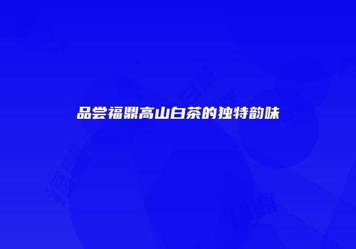品尝福鼎高山白茶的独特韵味