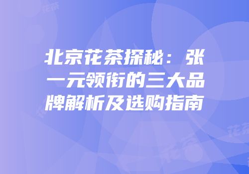 北京花茶探秘：张一元领衔的三大品牌解析及选购指南