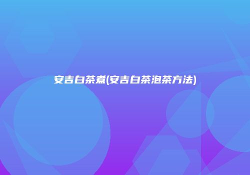 安吉白茶煮(安吉白茶泡茶方法)
