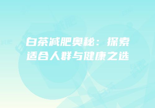 白茶减肥奥秘：探索适合人群与健康之选
