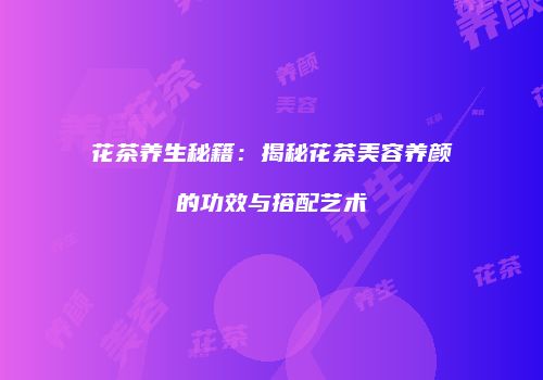 花茶养生秘籍：揭秘花茶美容养颜的功效与搭配艺术
