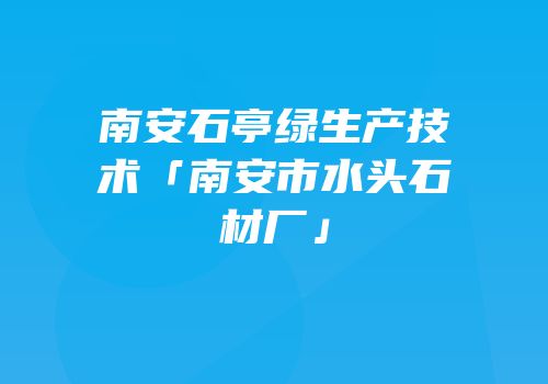 南安石亭绿生产技术「南安市水头石材厂」