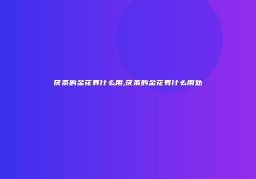 茯茶的金花有什么用,茯茶的金花有什么用处