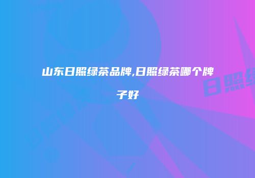 山东日照绿茶品牌,日照绿茶哪个牌子好