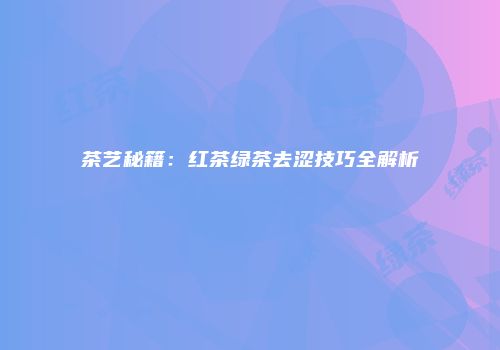 茶艺秘籍：红茶绿茶去涩技巧全解析