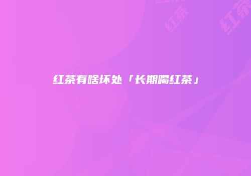 红茶有啥坏处「长期喝红茶」