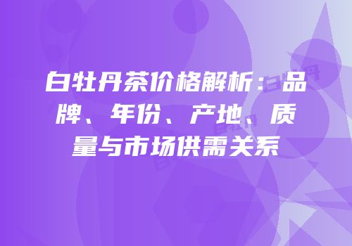 白牡丹茶价格解析：品牌、年份、产地、质量与市场供需关系