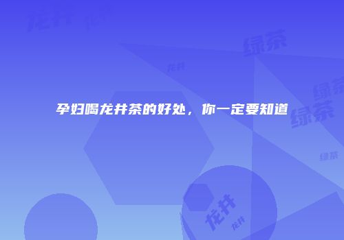 孕妇喝龙井茶的好处，你一定要知道