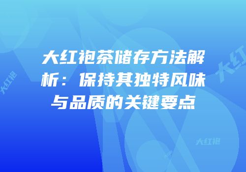 大红袍茶储存方法解析：保持其独特风味与品质的关键要点