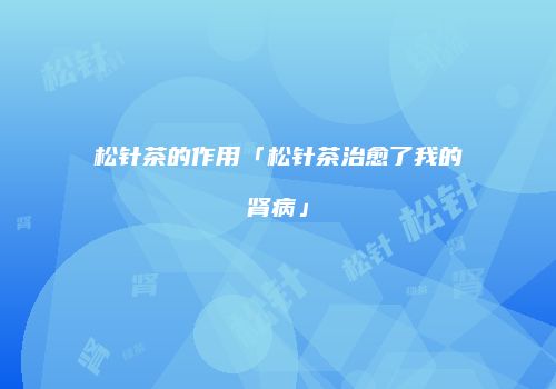 松针茶的作用「松针茶治愈了我的肾病」