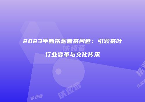 2023年新铁观音茶问世：引领茶叶行业变革与文化传承