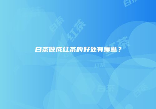 白茶做成红茶的好处有哪些？