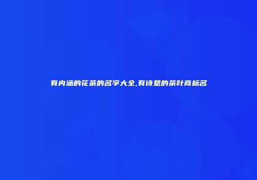 有内涵的花茶的名字大全,有诗意的茶叶商标名