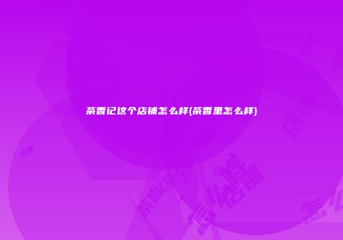 茶香记这个店铺怎么样(茶香里怎么样)