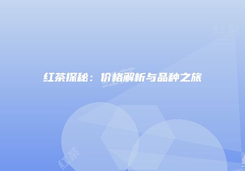 红茶探秘：价格解析与品种之旅