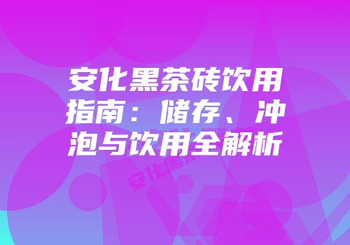 安化黑茶砖饮用指南：储存、冲泡与饮用全解析