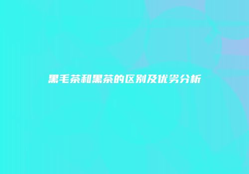 黑毛茶和黑茶的区别及优劣分析