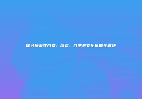 探寻绿雪芽白茶：原料、口感与文化价值全解析