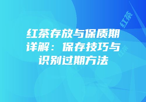 红茶存放与保质期详解：保存技巧与识别过期方法